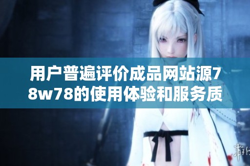 用户普遍评价成品网站源78w78的使用体验和服务质量分析