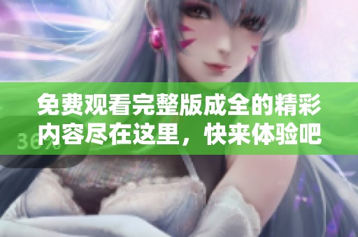 免费观看完整版成全的精彩内容尽在这里，快来体验吧