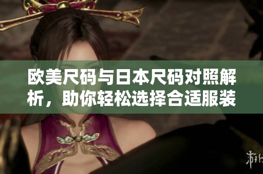 欧美尺码与日本尺码对照解析，助你轻松选择合适服装
