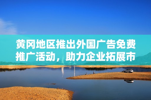 黄冈地区推出外国广告免费推广活动，助力企业拓展市场
