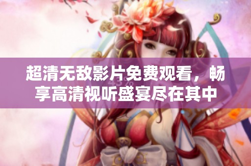 超清无敌影片免费观看，畅享高清视听盛宴尽在其中