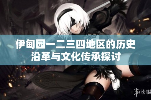 伊甸园一二三四地区的历史沿革与文化传承探讨