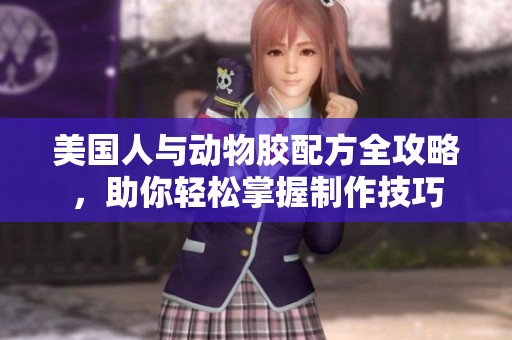 美国人与动物胶配方全攻略，助你轻松掌握制作技巧