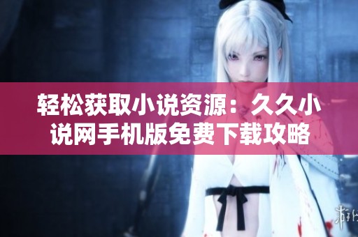 轻松获取小说资源：久久小说网手机版免费下载攻略