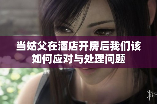 当姑父在酒店开房后我们该如何应对与处理问题