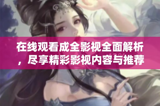 在线观看成全影视全面解析，尽享精彩影视内容与推荐