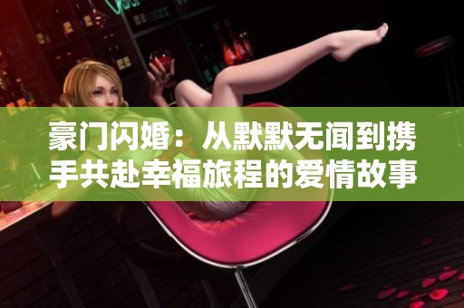 豪门闪婚：从默默无闻到携手共赴幸福旅程的爱情故事