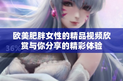 欧美肥胖女性的精品视频欣赏与你分享的精彩体验