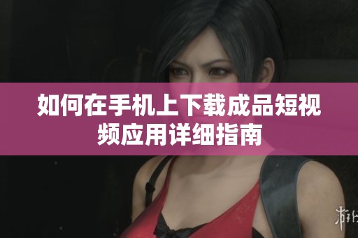如何在手机上下载成品短视频应用详细指南