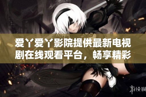 爱丫爱丫影院提供最新电视剧在线观看平台，畅享精彩剧集体验