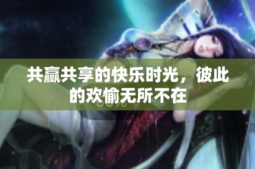 共赢共享的快乐时光，彼此的欢愉无所不在