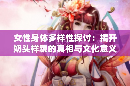 女性身体多样性探讨：揭开奶头样貌的真相与文化意义