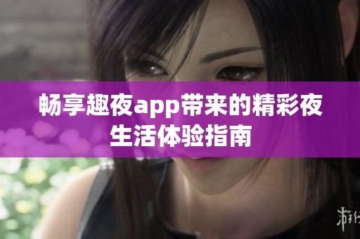 畅享趣夜app带来的精彩夜生活体验指南