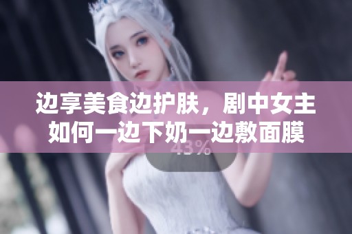 边享美食边护肤，剧中女主如何一边下奶一边敷面膜