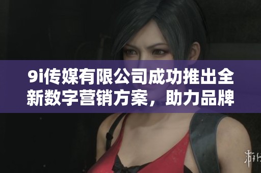 9i传媒有限公司成功推出全新数字营销方案，助力品牌发展