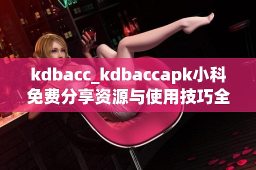 kdbacc_kdbaccapk小科免费分享资源与使用技巧全解