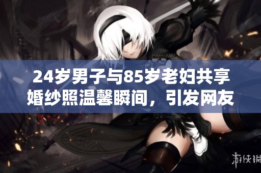 24岁男子与85岁老妇共享婚纱照温馨瞬间，引发网友热议