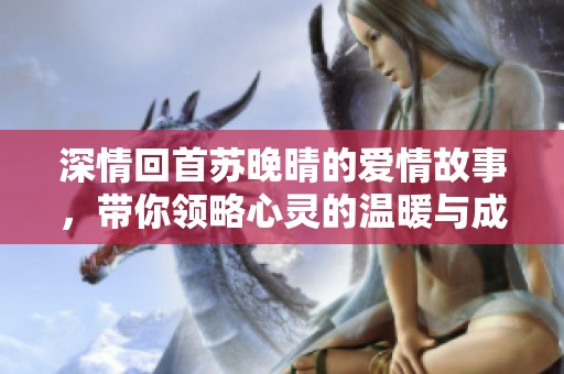 深情回首苏晚晴的爱情故事，带你领略心灵的温暖与成长