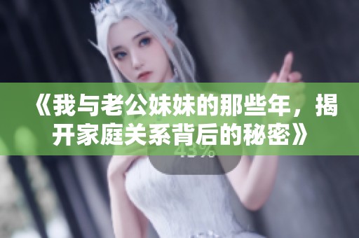 《我与老公妹妹的那些年，揭开家庭关系背后的秘密》