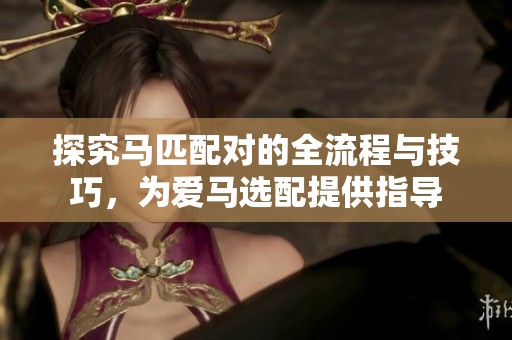 探究马匹配对的全流程与技巧，为爱马选配提供指导