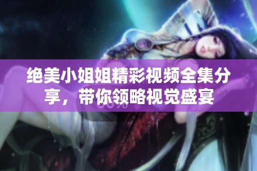 绝美小姐姐精彩视频全集分享，带你领略视觉盛宴