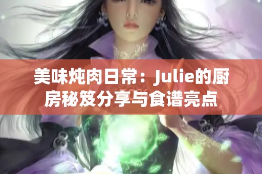 美味炖肉日常：Julie的厨房秘笈分享与食谱亮点