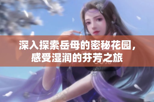 深入探索岳母的密秘花园，感受湿润的芬芳之旅