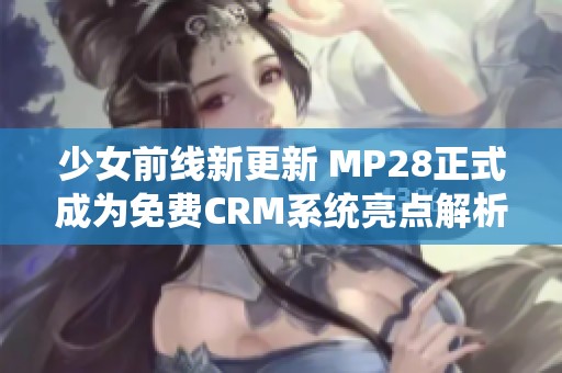 少女前线新更新 MP28正式成为免费CRM系统亮点解析