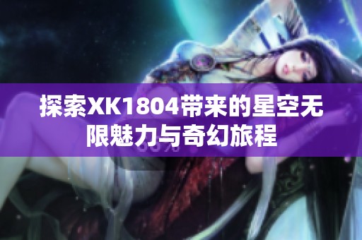 探索XK1804带来的星空无限魅力与奇幻旅程