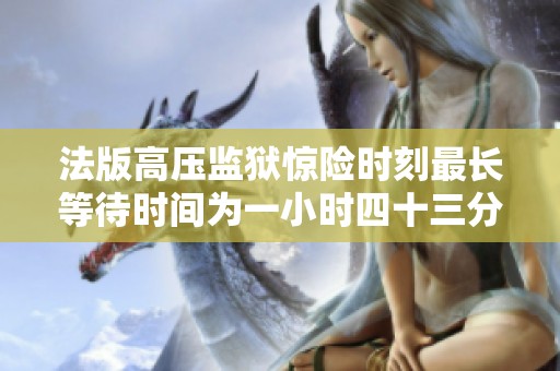 法版高压监狱惊险时刻最长等待时间为一小时四十三分钟
