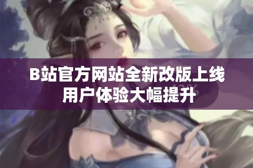 B站官方网站全新改版上线 用户体验大幅提升