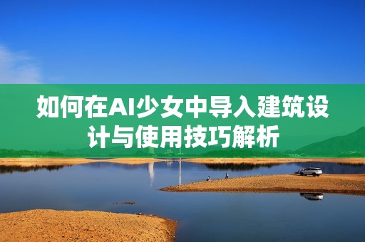 如何在AI少女中导入建筑设计与使用技巧解析