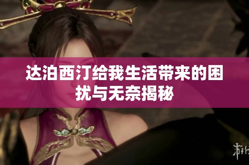 达泊西汀给我生活带来的困扰与无奈揭秘