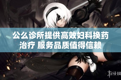 公么诊所提供高效妇科换药治疗 服务品质值得信赖