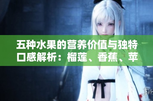 五种水果的营养价值与独特口感解析：榴莲、香蕉、苹果、哈密瓜与水蜜桃