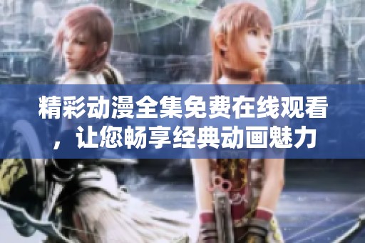 精彩动漫全集免费在线观看，让您畅享经典动画魅力