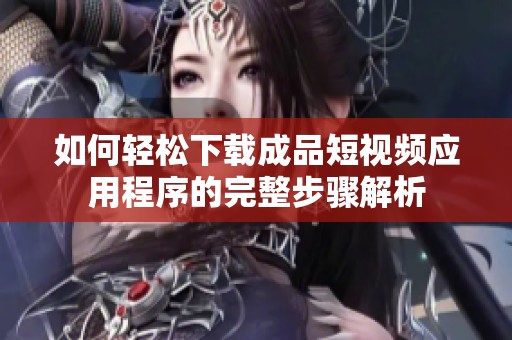 如何轻松下载成品短视频应用程序的完整步骤解析
