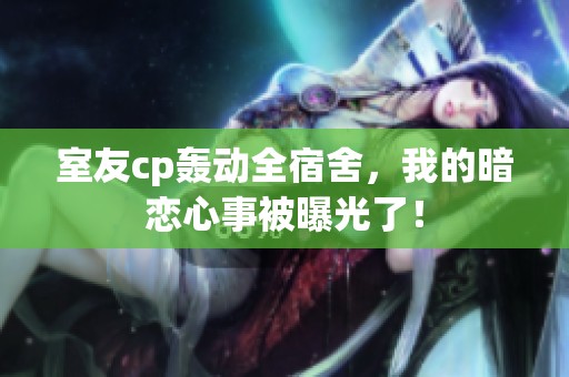 室友cp轰动全宿舍，我的暗恋心事被曝光了！