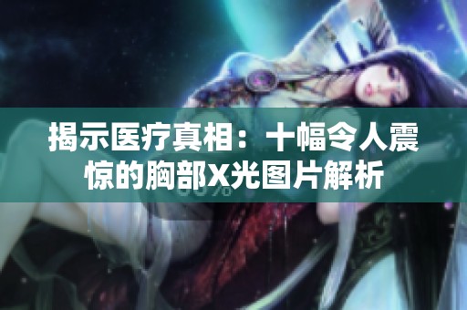 揭示医疗真相：十幅令人震惊的胸部X光图片解析