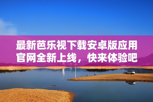 最新芭乐视下载安卓版应用官网全新上线，快来体验吧