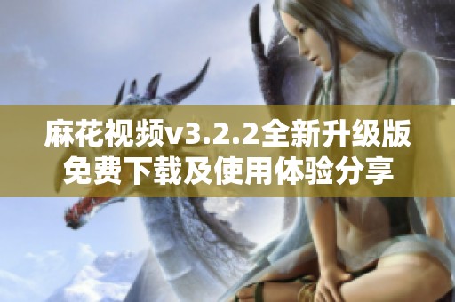 麻花视频v3.2.2全新升级版免费下载及使用体验分享