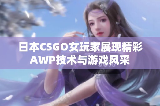日本CSGO女玩家展现精彩AWP技术与游戏风采