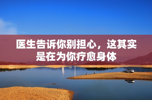 医生告诉你别担心，这其实是在为你疗愈身体