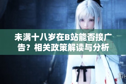 未满十八岁在B站能否接广告？相关政策解读与分析