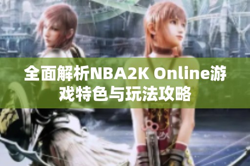 全面解析NBA2K Online游戏特色与玩法攻略