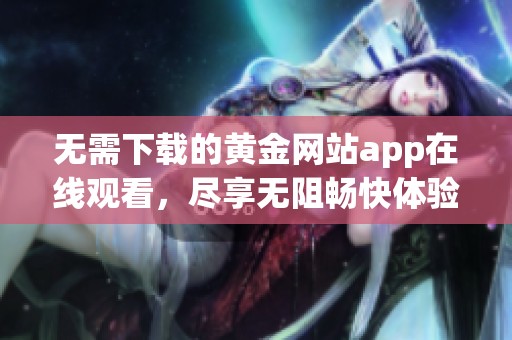 无需下载的黄金网站app在线观看，尽享无阻畅快体验