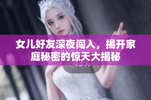 女儿好友深夜闯入，揭开家庭秘密的惊天大揭秘