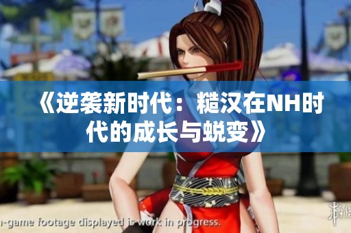 《逆袭新时代：糙汉在NH时代的成长与蜕变》