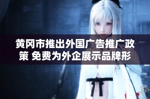 黄冈市推出外国广告推广政策 免费为外企展示品牌形象