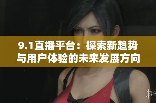 9.1直播平台：探索新趋势与用户体验的未来发展方向